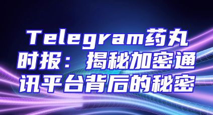 Telegram药丸时报：揭秘加密通讯平台背后的秘密