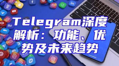 Telegram深度解析：功能、优势及未来趋势