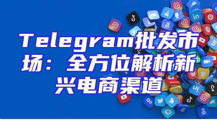 Telegram批发市场：全方位解析新兴电商渠道
