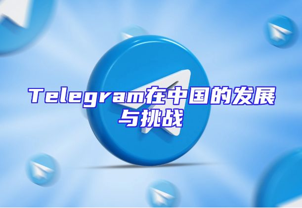 Telegram在中国的发展与挑战