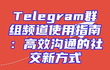 Telegram群组频道使用指南：高效沟通的社交新方式