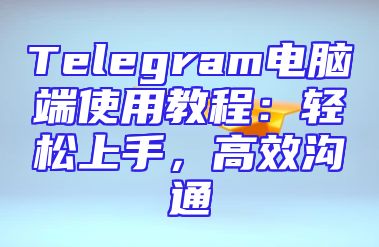 Telegram电脑端使用教程：轻松上手，高效沟通