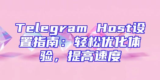 Telegram Host设置指南：轻松优化体验，提高速度
