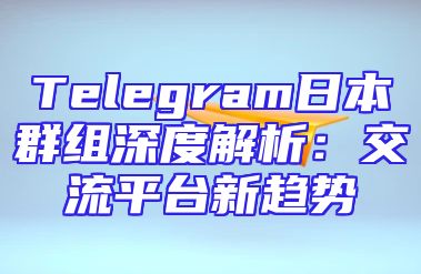 Telegram日本群组深度解析：交流平台新趋势