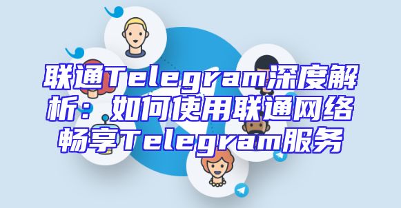 联通Telegram深度解析：如何使用联通网络畅享Telegram服务