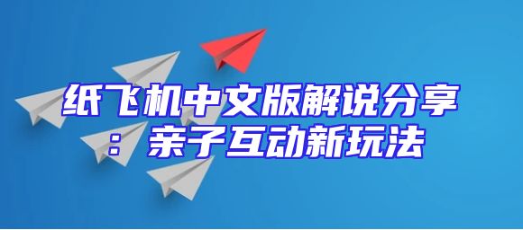 纸飞机中文版解说分享：亲子互动新玩法