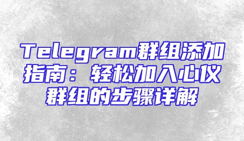 Telegram群组添加指南：轻松加入心仪群组的步骤详解