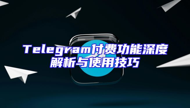 Telegram付费功能深度解析与使用技巧