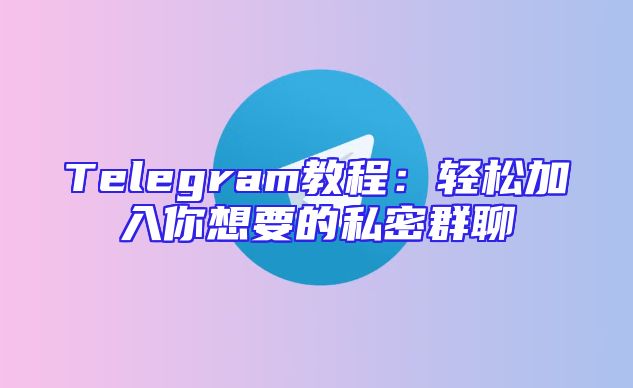 Telegram教程：轻松加入你想要的私密群聊
