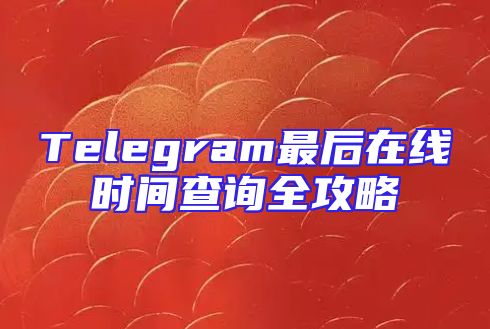 Telegram最后在线时间查询全攻略