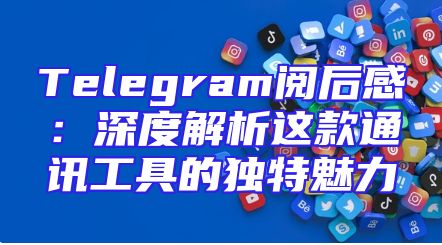 Telegram阅后感：深度解析这款通讯工具的独特魅力