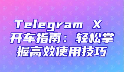 Telegram X 开车指南：轻松掌握高效使用技巧