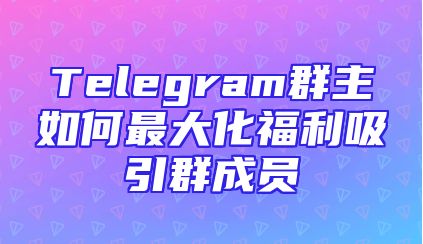 Telegram群主如何最大化福利吸引群成员
