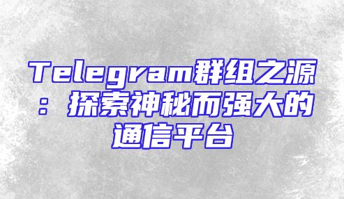 Telegram群组之源：探索神秘而强大的通信平台
