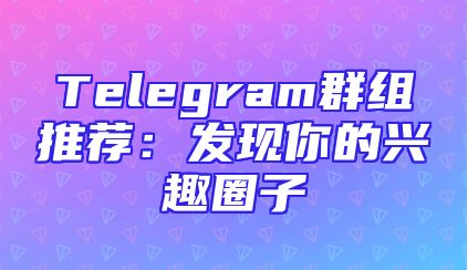 Telegram群组推荐：发现你的兴趣圈子