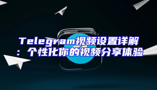 Telegram视频设置详解：个性化你的视频分享体验