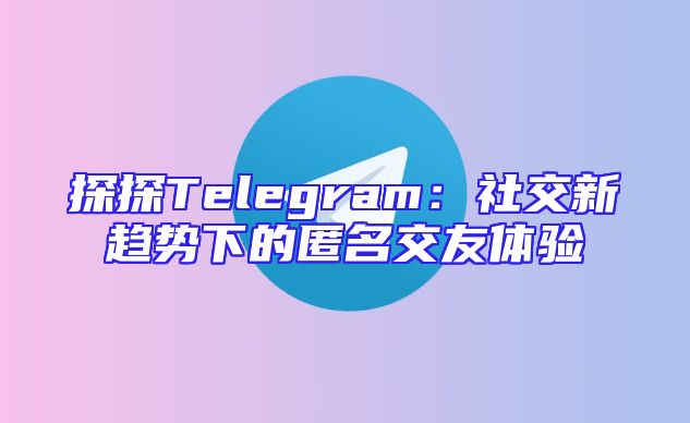 探探Telegram：社交新趋势下的匿名交友体验