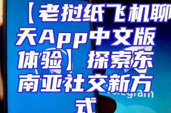 【老挝纸飞机聊天App中文版体验】探索东南亚社交新方式