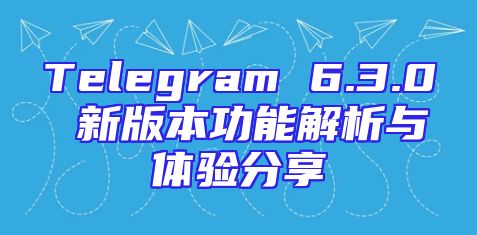 Telegram 6.3.0 新版本功能解析与体验分享