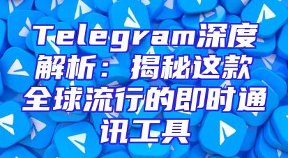 Telegram深度解析：揭秘这款全球流行的即时通讯工具