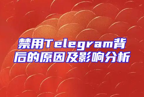 禁用Telegram背后的原因及影响分析