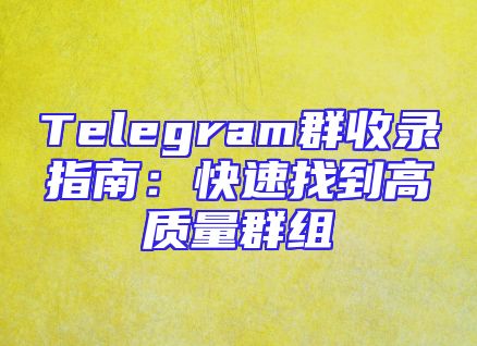 Telegram群收录指南：快速找到高质量群组