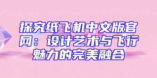 探究纸飞机中文版官网：设计艺术与飞行魅力的完美融合
