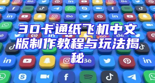 3D卡通纸飞机中文版制作教程与玩法揭秘