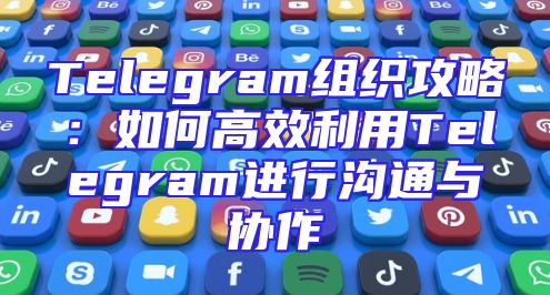 Telegram组织攻略：如何高效利用Telegram进行沟通与协作