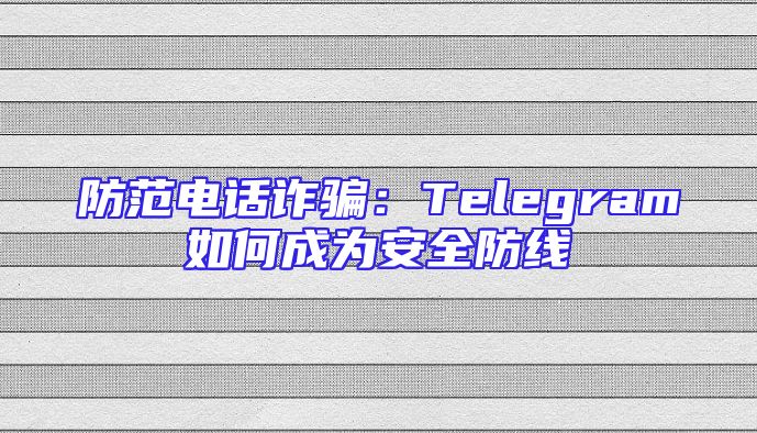 防范电话诈骗：Telegram如何成为安全防线