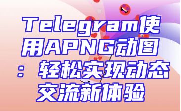 Telegram使用APNG动图：轻松实现动态交流新体验