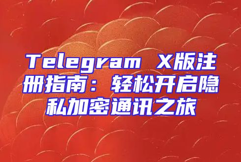 Telegram X版注册指南：轻松开启隐私加密通讯之旅