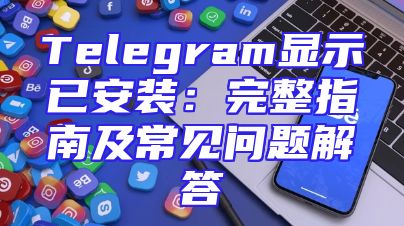 Telegram显示已安装：完整指南及常见问题解答