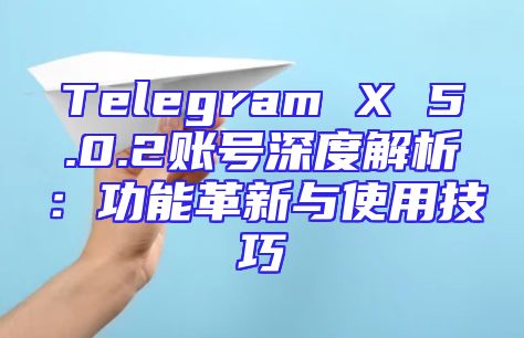 Telegram X 5.0.2账号深度解析：功能革新与使用技巧