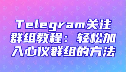 Telegram关注群组教程：轻松加入心仪群组的方法