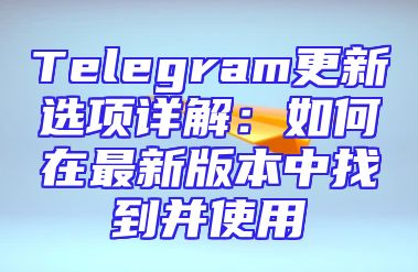 Telegram更新选项详解：如何在最新版本中找到并使用