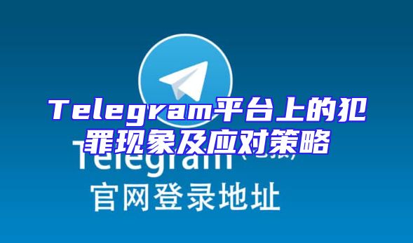 Telegram平台上的犯罪现象及应对策略