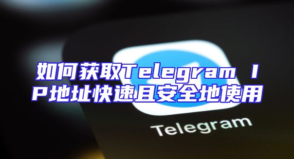 如何获取Telegram IP地址快速且安全地使用