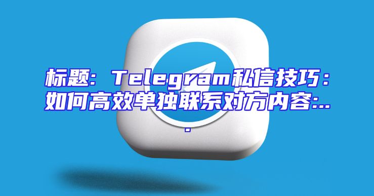 标题: Telegram私信技巧：如何高效单独联系对方内容:...