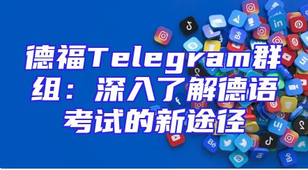 德福Telegram群组：深入了解德语考试的新途径