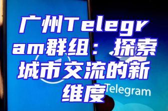 广州Telegram群组：探索城市交流的新维度