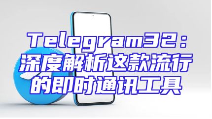 Telegram32：深度解析这款流行的即时通讯工具