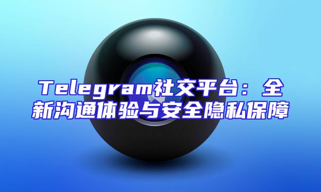 Telegram社交平台：全新沟通体验与安全隐私保障