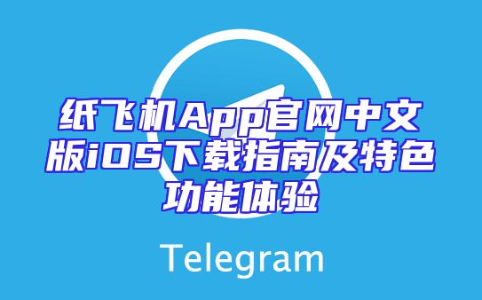 纸飞机App官网中文版iOS下载指南及特色功能体验