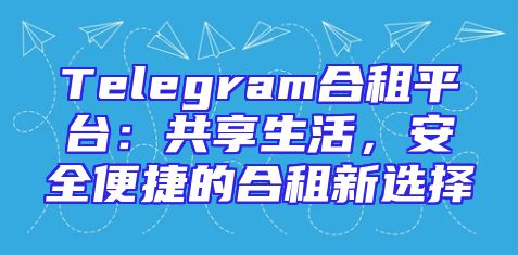 Telegram合租平台：共享生活，安全便捷的合租新选择
