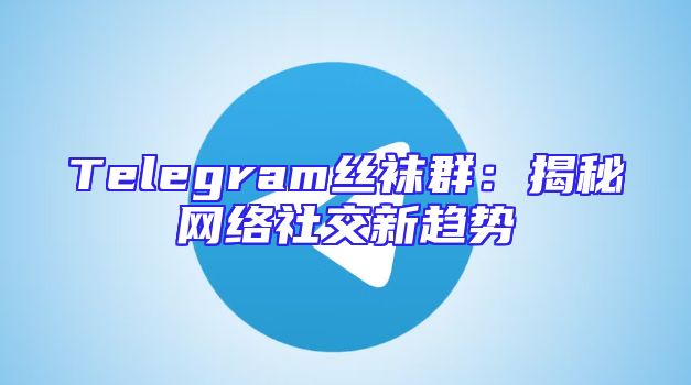 Telegram丝袜群：揭秘网络社交新趋势