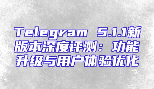 Telegram 5.1.1新版本深度评测：功能升级与用户体验优化