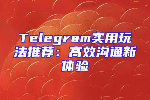 Telegram实用玩法推荐：高效沟通新体验