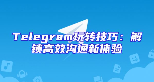 Telegram玩转技巧：解锁高效沟通新体验