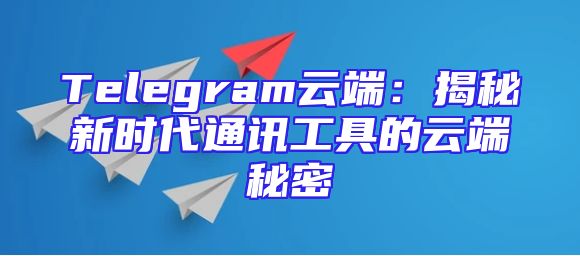 Telegram云端：揭秘新时代通讯工具的云端秘密